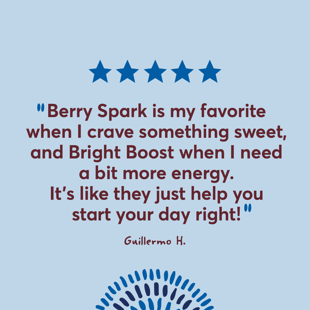 Berry Spark is my favorite when I crave something sweet, and Bright Boost when I need a bit more energy. It's like they just help you start your day right! Guillermo H.